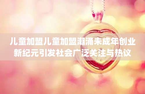 儿童加盟儿童加盟潮涌未成年创业新纪元引发社会广泛关注与热议
