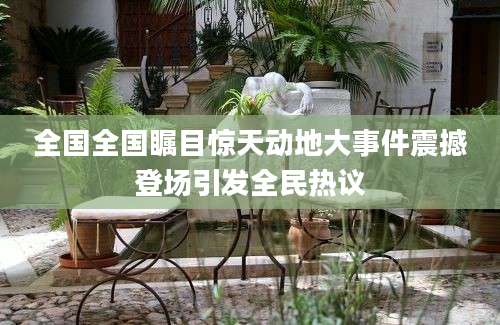 全国全国瞩目惊天动地大事件震撼登场引发全民热议