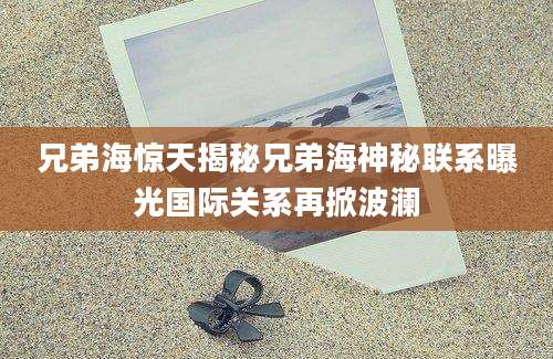 兄弟海惊天揭秘兄弟海神秘联系曝光国际关系再掀波澜