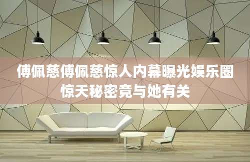傅佩慈傅佩慈惊人内幕曝光娱乐圈惊天秘密竟与她有关