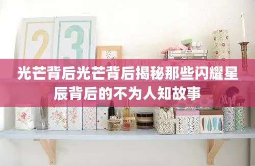 光芒背后光芒背后揭秘那些闪耀星辰背后的不为人知故事