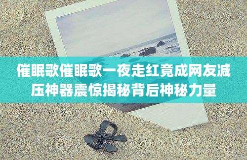 催眠歌催眠歌一夜走红竟成网友减压神器震惊揭秘背后神秘力量