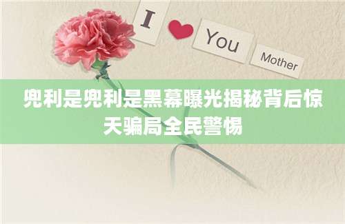 兜利是兜利是黑幕曝光揭秘背后惊天骗局全民警惕