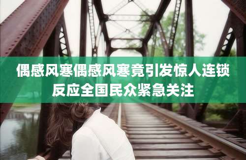 偶感风寒偶感风寒竟引发惊人连锁反应全国民众紧急关注