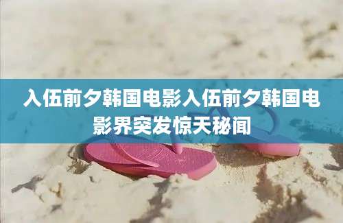 入伍前夕韩国电影入伍前夕韩国电影界突发惊天秘闻