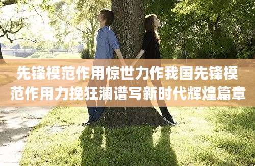 先锋模范作用惊世力作我国先锋模范作用力挽狂澜谱写新时代辉煌篇章