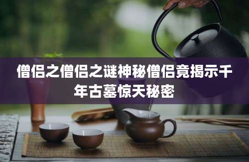 僧侣之僧侣之谜神秘僧侣竟揭示千年古墓惊天秘密