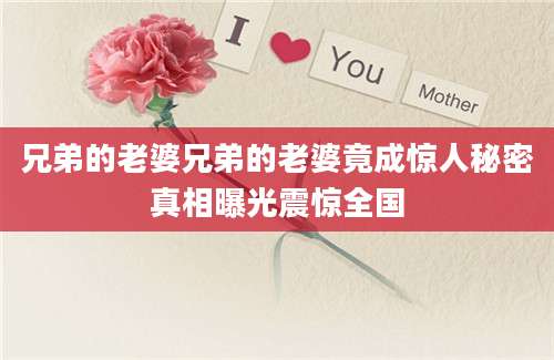 兄弟的老婆兄弟的老婆竟成惊人秘密真相曝光震惊全国
