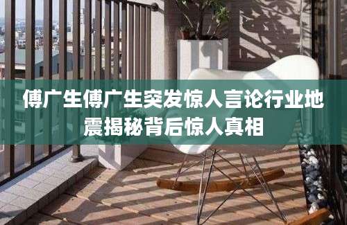 傅广生傅广生突发惊人言论行业地震揭秘背后惊人真相