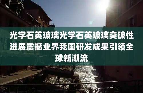 光学石英玻璃光学石英玻璃突破性进展震撼业界我国研发成果引领全球新潮流