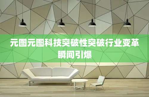 元图元图科技突破性突破行业变革瞬间引爆