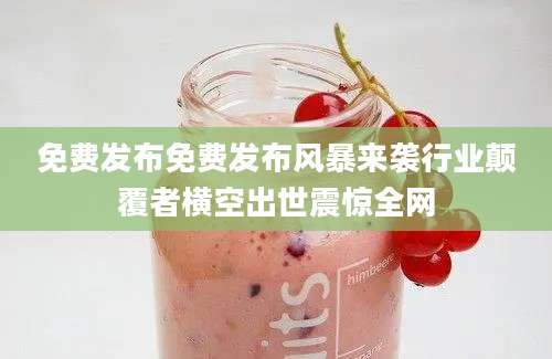 免费发布免费发布风暴来袭行业颠覆者横空出世震惊全网