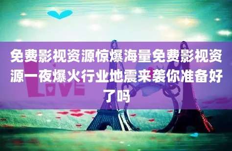 免费影视资源惊爆海量免费影视资源一夜爆火行业地震来袭你准备好了吗