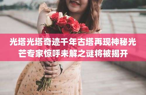 光塔光塔奇迹千年古塔再现神秘光芒专家惊呼未解之谜将被揭开