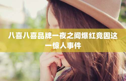 八喜八喜品牌一夜之间爆红竟因这一惊人事件