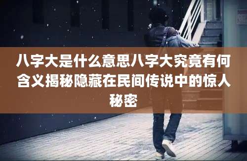 八字大是什么意思八字大究竟有何含义揭秘隐藏在民间传说中的惊人秘密