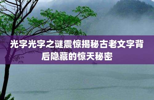 光字光字之谜震惊揭秘古老文字背后隐藏的惊天秘密