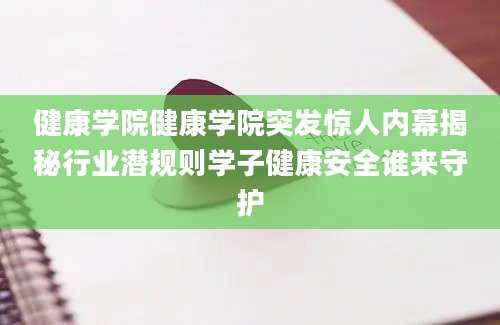健康学院健康学院突发惊人内幕揭秘行业潜规则学子健康安全谁来守护