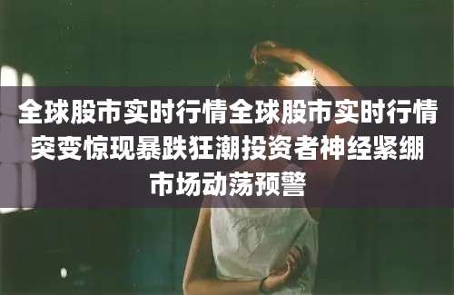 全球股市实时行情全球股市实时行情突变惊现暴跌狂潮投资者神经紧绷市场动荡预警