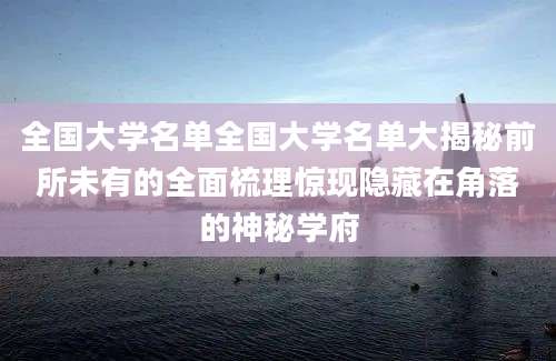 全国大学名单全国大学名单大揭秘前所未有的全面梳理惊现隐藏在角落的神秘学府