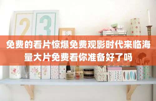 免费的看片惊爆免费观影时代来临海量大片免费看你准备好了吗