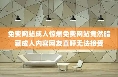 免费网站成人惊爆免费网站竟然暗藏成人内容网友直呼无法接受
