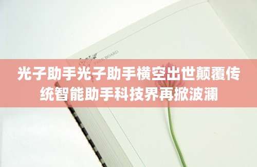 光子助手光子助手横空出世颠覆传统智能助手科技界再掀波澜