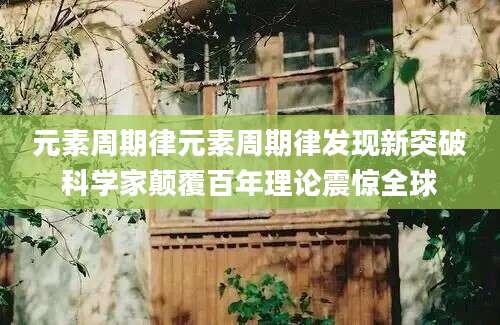元素周期律元素周期律发现新突破科学家颠覆百年理论震惊全球