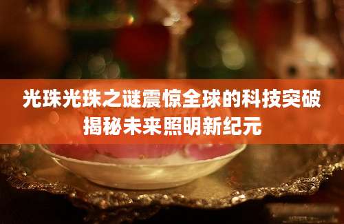 光珠光珠之谜震惊全球的科技突破揭秘未来照明新纪元