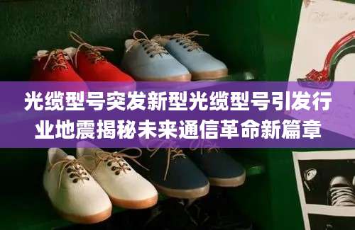 光缆型号突发新型光缆型号引发行业地震揭秘未来通信革命新篇章