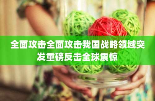 全面攻击全面攻击我国战略领域突发重磅反击全球震惊