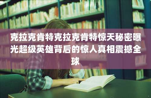 克拉克肯特克拉克肯特惊天秘密曝光超级英雄背后的惊人真相震撼全球