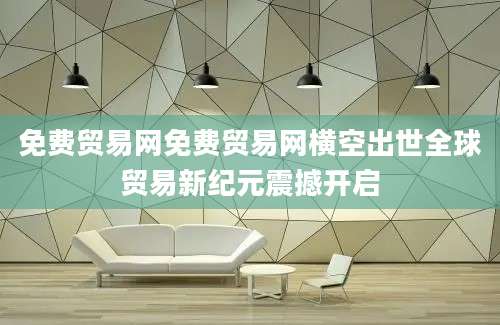 免费贸易网免费贸易网横空出世全球贸易新纪元震撼开启