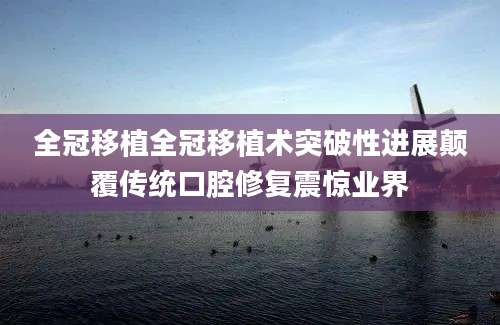 全冠移植全冠移植术突破性进展颠覆传统口腔修复震惊业界