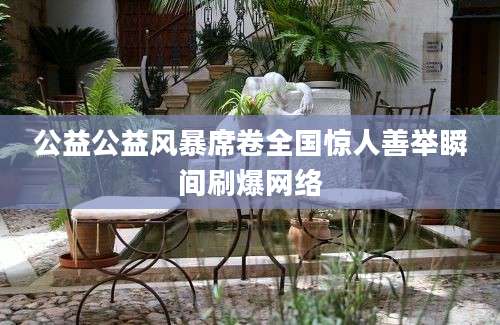 公益公益风暴席卷全国惊人善举瞬间刷爆网络