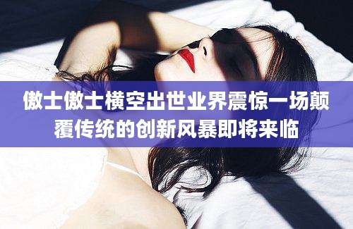傲士傲士横空出世业界震惊一场颠覆传统的创新风暴即将来临