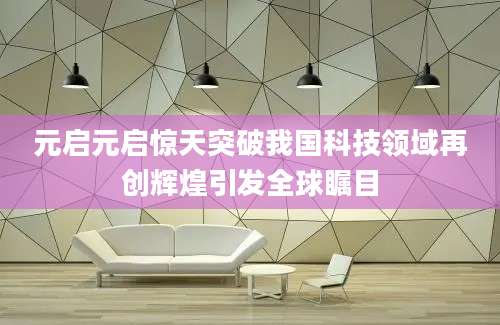 元启元启惊天突破我国科技领域再创辉煌引发全球瞩目