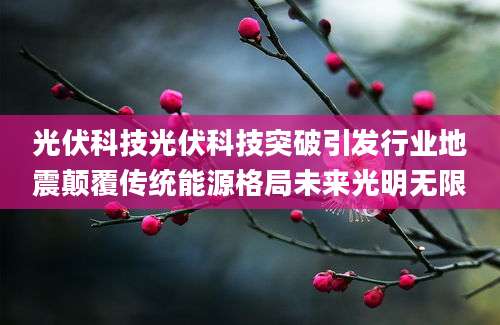 光伏科技光伏科技突破引发行业地震颠覆传统能源格局未来光明无限