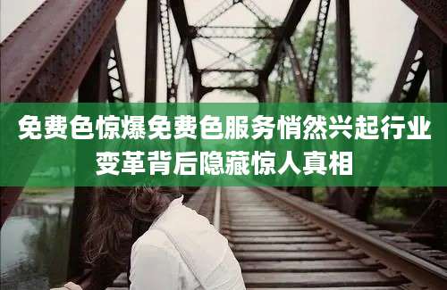 免费色惊爆免费色服务悄然兴起行业变革背后隐藏惊人真相