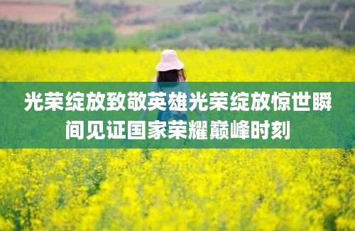 光荣绽放致敬英雄光荣绽放惊世瞬间见证国家荣耀巅峰时刻