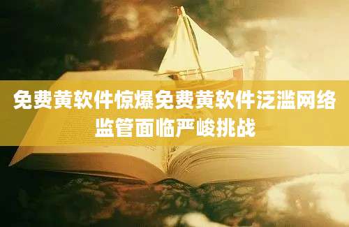 免费黄软件惊爆免费黄软件泛滥网络监管面临严峻挑战