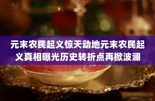 元末农民起义惊天动地元末农民起义真相曝光历史转折点再掀波澜