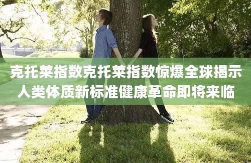 克托莱指数克托莱指数惊爆全球揭示人类体质新标准健康革命即将来临