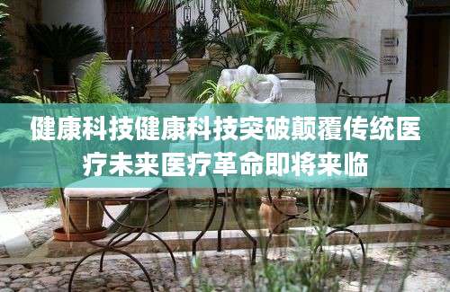健康科技健康科技突破颠覆传统医疗未来医疗革命即将来临