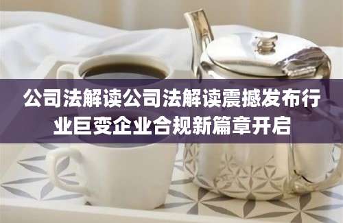 公司法解读公司法解读震撼发布行业巨变企业合规新篇章开启