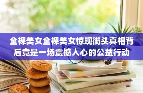 全裸美女全裸美女惊现街头真相背后竟是一场震撼人心的公益行动