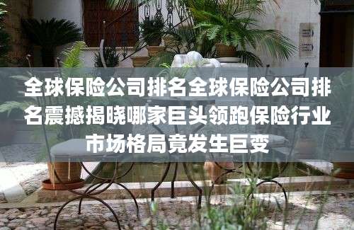 全球保险公司排名全球保险公司排名震撼揭晓哪家巨头领跑保险行业市场格局竟发生巨变