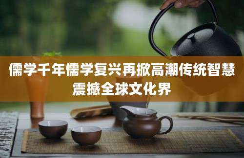 儒学千年儒学复兴再掀高潮传统智慧震撼全球文化界