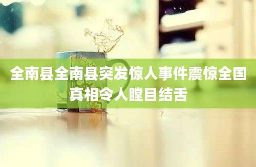 全南县全南县突发惊人事件震惊全国真相令人瞠目结舌