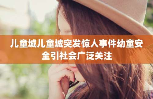 儿童城儿童城突发惊人事件幼童安全引社会广泛关注